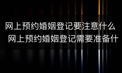 网上预约婚姻登记要注意什么 网上预约婚姻登记需要准备什么