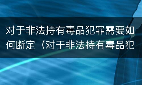 对于非法持有毒品犯罪需要如何断定（对于非法持有毒品犯罪需要如何断定罪行）