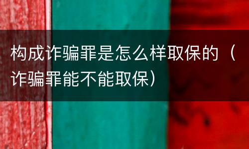 构成诈骗罪是怎么样取保的（诈骗罪能不能取保）
