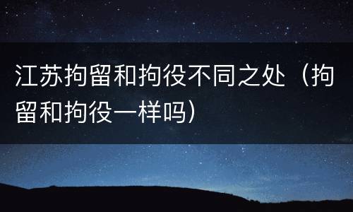 江苏拘留和拘役不同之处（拘留和拘役一样吗）