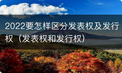 2022要怎样区分发表权及发行权（发表权和发行权）