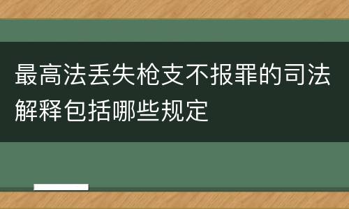 最高法丢失枪支不报罪的司法解释包括哪些规定