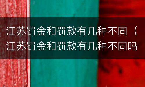 江苏罚金和罚款有几种不同（江苏罚金和罚款有几种不同吗）