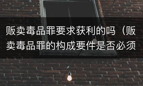 贩卖毒品罪要求获利的吗（贩卖毒品罪的构成要件是否必须盈利）