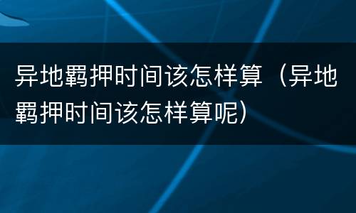 异地羁押时间该怎样算（异地羁押时间该怎样算呢）