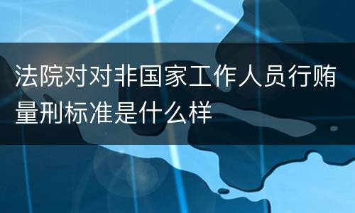 法院对对非国家工作人员行贿量刑标准是什么样