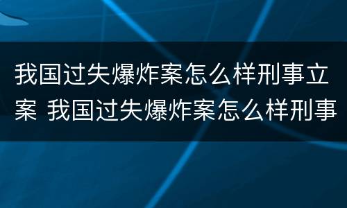我国过失爆炸案怎么样刑事立案 我国过失爆炸案怎么样刑事立案