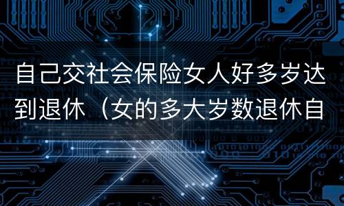 自己交社会保险女人好多岁达到退休（女的多大岁数退休自己交的社保）