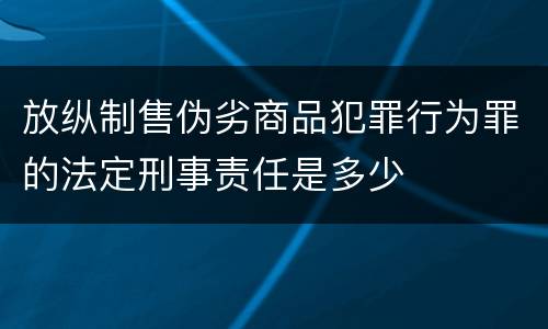 放纵制售伪劣商品犯罪行为罪的法定刑事责任是多少