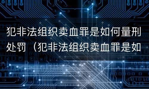 犯非法组织卖血罪是如何量刑处罚（犯非法组织卖血罪是如何量刑处罚的）