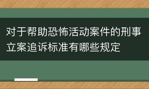 对于帮助恐怖活动案件的刑事立案追诉标准有哪些规定