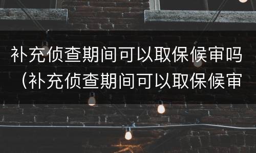 补充侦查期间可以取保候审吗（补充侦查期间可以取保候审吗）