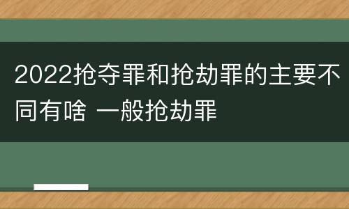 2022抢夺罪和抢劫罪的主要不同有啥 一般抢劫罪