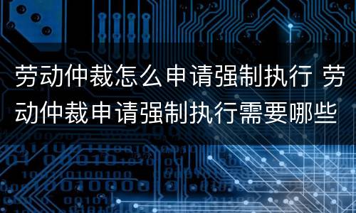 劳动仲裁怎么申请强制执行 劳动仲裁申请强制执行需要哪些材料