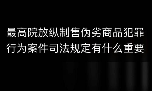 最高院放纵制售伪劣商品犯罪行为案件司法规定有什么重要内容