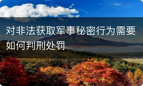 对非法获取军事秘密行为需要如何判刑处罚