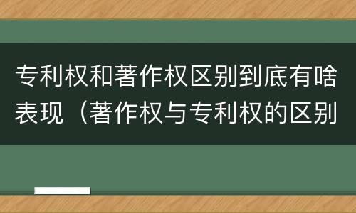 专利权和著作权区别到底有啥表现（著作权与专利权的区别）