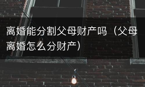离婚能分割父母财产吗（父母离婚怎么分财产）