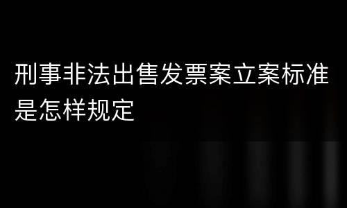 刑事非法出售发票案立案标准是怎样规定