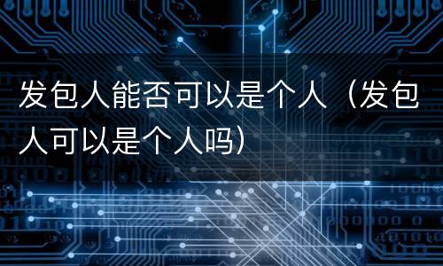 发包人能否可以是个人（发包人可以是个人吗）