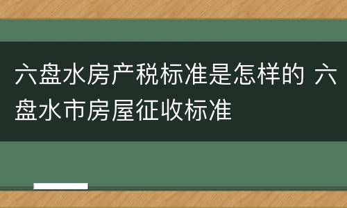 六盘水房产税标准是怎样的 六盘水市房屋征收标准