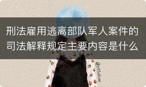 刑法雇用逃离部队军人案件的司法解释规定主要内容是什么