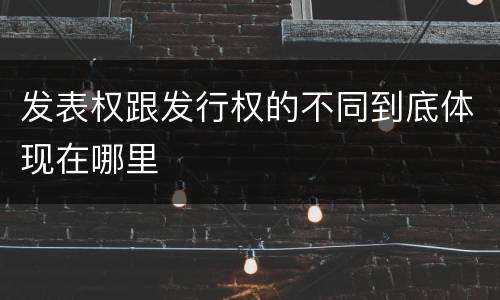 发表权跟发行权的不同到底体现在哪里
