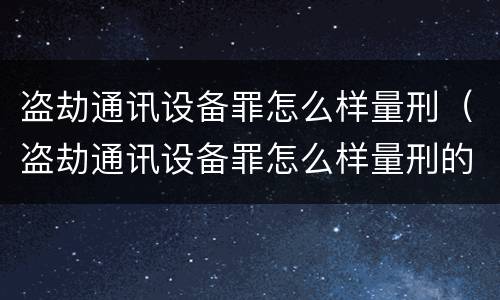 盗劫通讯设备罪怎么样量刑（盗劫通讯设备罪怎么样量刑的）