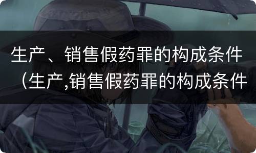 生产、销售假药罪的构成条件（生产,销售假药罪的构成条件是什么）