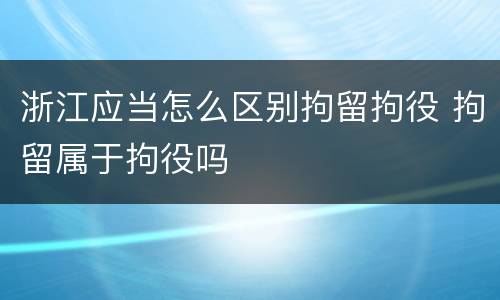 浙江应当怎么区别拘留拘役 拘留属于拘役吗