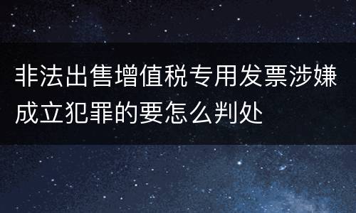 非法出售增值税专用发票涉嫌成立犯罪的要怎么判处