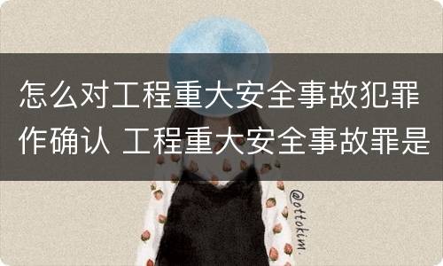 怎么对工程重大安全事故犯罪作确认 工程重大安全事故罪是单位犯罪吗