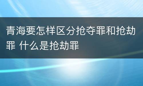 青海要怎样区分抢夺罪和抢劫罪 什么是抢劫罪