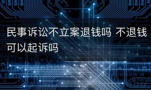 民事诉讼不立案退钱吗 不退钱可以起诉吗