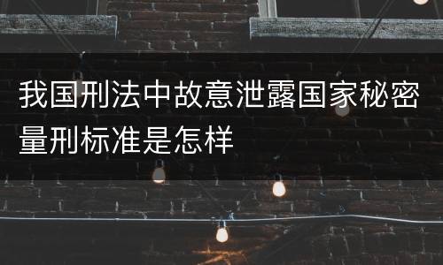 我国刑法中故意泄露国家秘密量刑标准是怎样