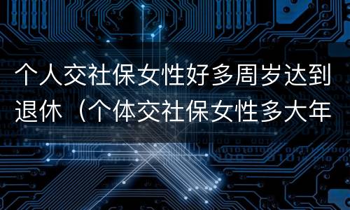 个人交社保女性好多周岁达到退休（个体交社保女性多大年龄退休）