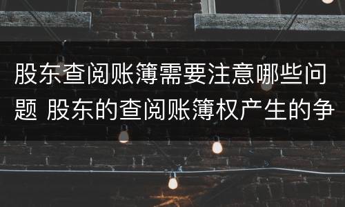 股东查阅账簿需要注意哪些问题 股东的查阅账簿权产生的争议