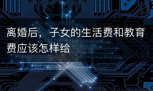 离婚后，子女的生活费和教育费应该怎样给