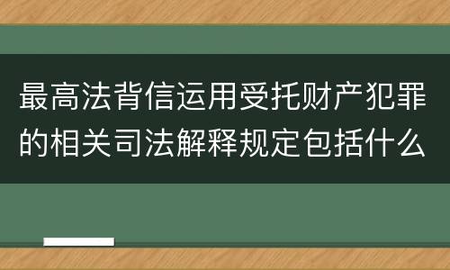 最高法背信运用受托财产犯罪的相关司法解释规定包括什么