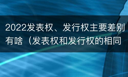2022发表权、发行权主要差别有啥（发表权和发行权的相同点）