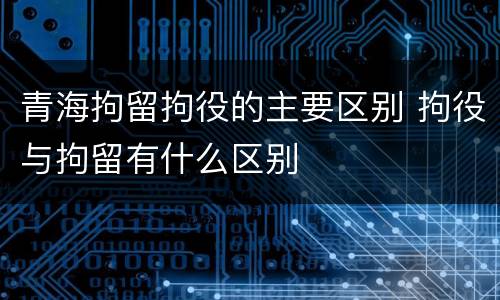 青海拘留拘役的主要区别 拘役与拘留有什么区别