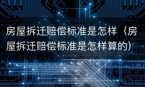 房屋拆迁赔偿标准是怎样（房屋拆迁赔偿标准是怎样算的）