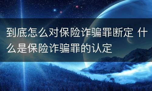 到底怎么对保险诈骗罪断定 什么是保险诈骗罪的认定