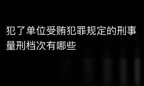 犯了单位受贿犯罪规定的刑事量刑档次有哪些