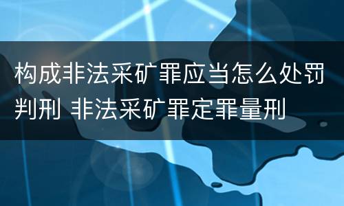 构成非法采矿罪应当怎么处罚判刑 非法采矿罪定罪量刑