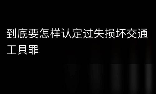 到底要怎样认定过失损坏交通工具罪