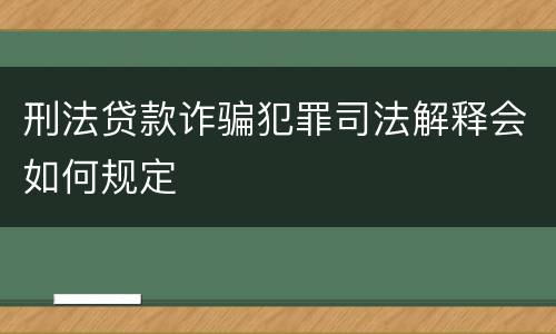 刑法贷款诈骗犯罪司法解释会如何规定