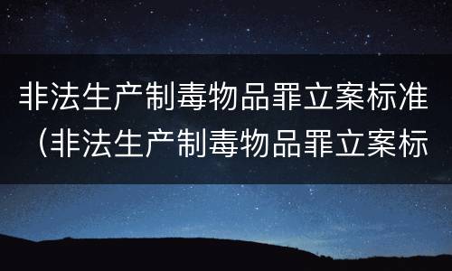 非法生产制毒物品罪立案标准（非法生产制毒物品罪立案标准最新）