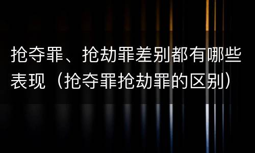 抢夺罪、抢劫罪差别都有哪些表现（抢夺罪抢劫罪的区别）