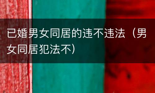 已婚男女同居的违不违法（男女同居犯法不）